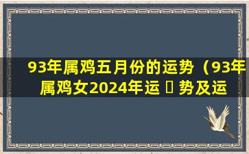 93年属鸡五月份的运势（93年属鸡女2024年运 ☘ 势及运程详解 🐋 ）